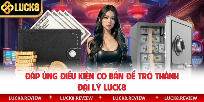 Đáp ứng điều kiện cơ bản để trở thành đại lý Luck8