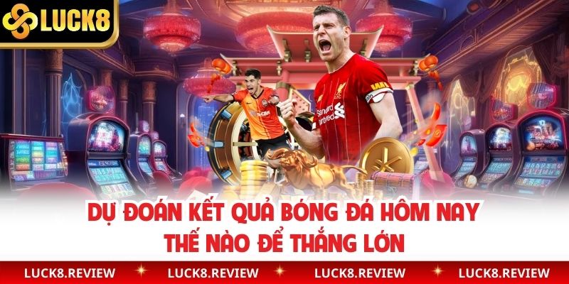 Dự Đoán Kết Quả Bóng Đá Hôm Nay Thế Nào Để Thắng Lớn