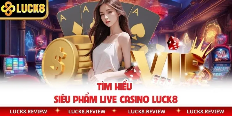 Tìm hiểu siêu phẩm live casino Luck8