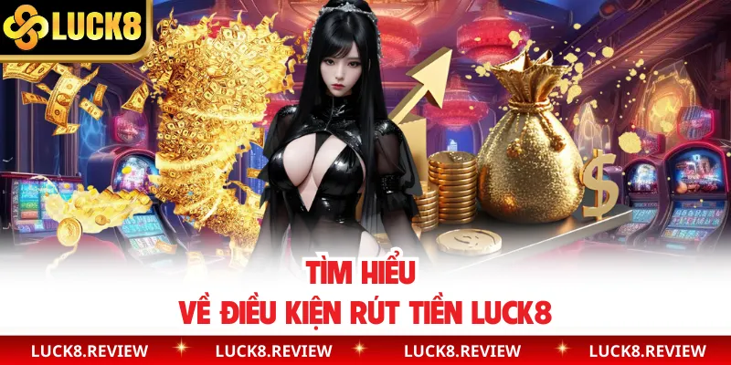 Tìm hiểu về điều kiện rút tiền Luck8